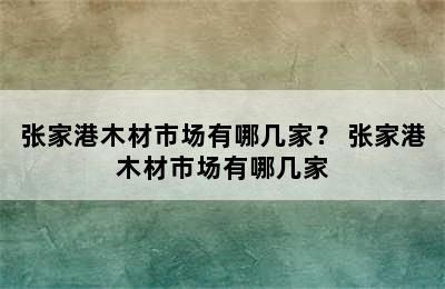 张家港木材市场有哪几家？ 张家港木材市场有哪几家